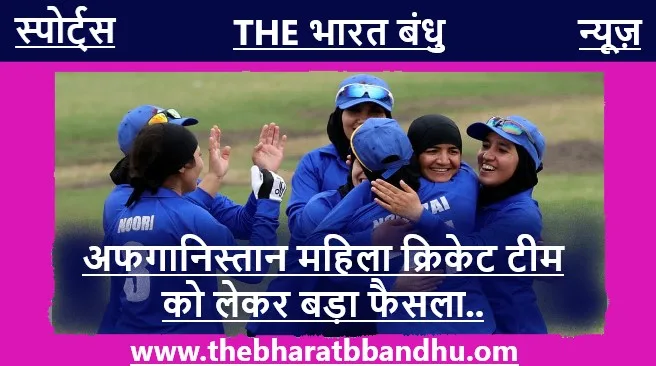 अफ़गानिस्तान महिला क्रिकेट टीम (Afghanistan women’s Cricket Team) के लिए उठाया गया बड़ा कदम…